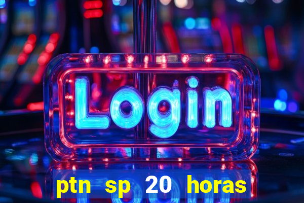 ptn sp 20 horas de hoje